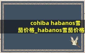 cohiba habanos雪茄价格_habanos雪茄价格表